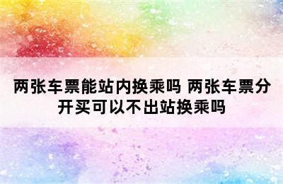 两张车票能站内换乘吗 两张车票分开买可以不出站换乘吗